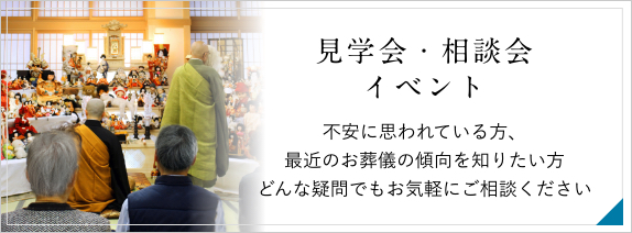 見学会・相談会・イベント 不安に思われている方、最近の葬儀傾向を知りたい方 どんな疑問でもお気軽にご相談ください