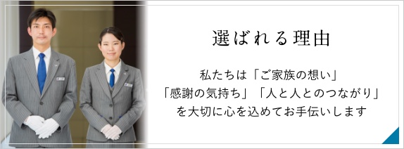 選ばれる理由　私たちは「ご家族の想い」「感謝の気持ち」「人と人とのつながり」を大切に心を込めてお手伝いします